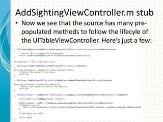 AddSightingViewController.m stub
• Now we see that the source has many pre-
  populated methods to follow the lifecyle of
  the UITableViewController. Here’s just a few:
 