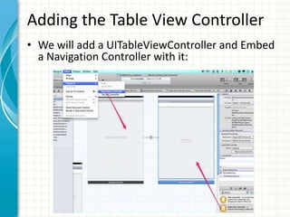 Adding the Table View Controller
• We will add a UITableViewController and Embed
  a Navigation Controller with it:
 