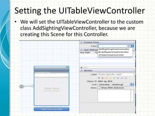 Setting the UITableViewController
• We will set the UITableViewController to the custom
  class AddSightingViewController, because we are
  creating this Scene for this Controller.
 