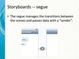 Storyboards -- segue
• The segue manages the transitions between
  the scenes and passes data with a “sender”.
 
