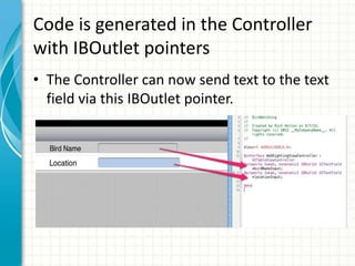 Code is generated in the Controller
with IBOutlet pointers
• The Controller can now send text to the text
  field via this IBOutlet pointer.
 