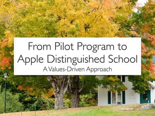 From Pilot Program to 
Apple Distinguished School 
A Values-Driven Approach 
 