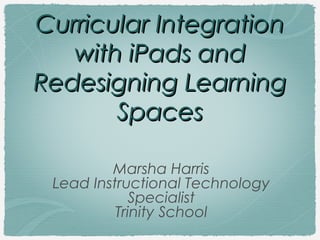Curricular Integration
with iPads and
Redesigning Learning
Spaces
Marsha Harris
Lead Instructional Technology
Specialist
Trinity School

 