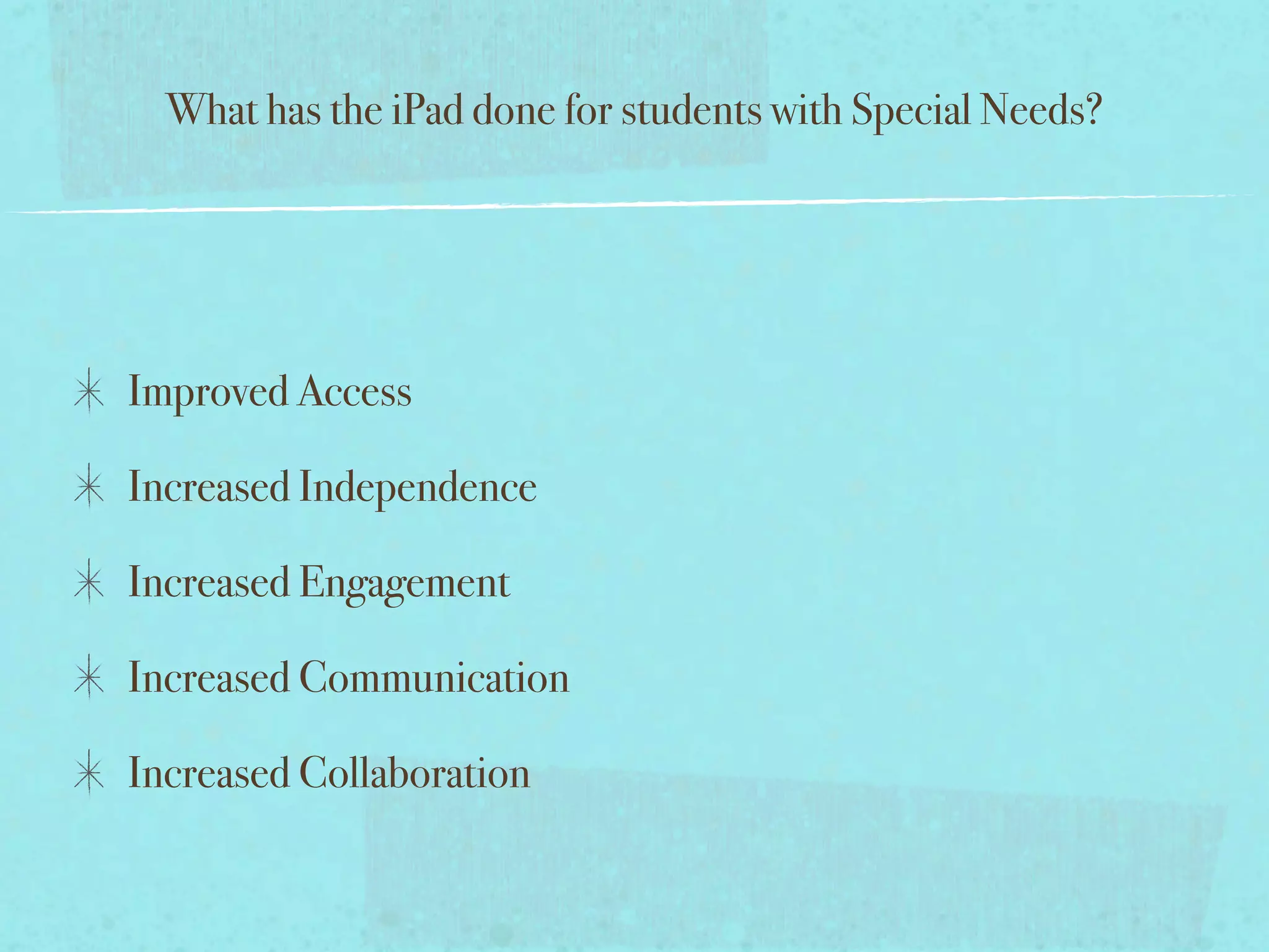 What has the iPad done for students with Special Needs?




Improved Access

Increased Independence

Increased Engagement

Increased Communication

Increased Collaboration
 