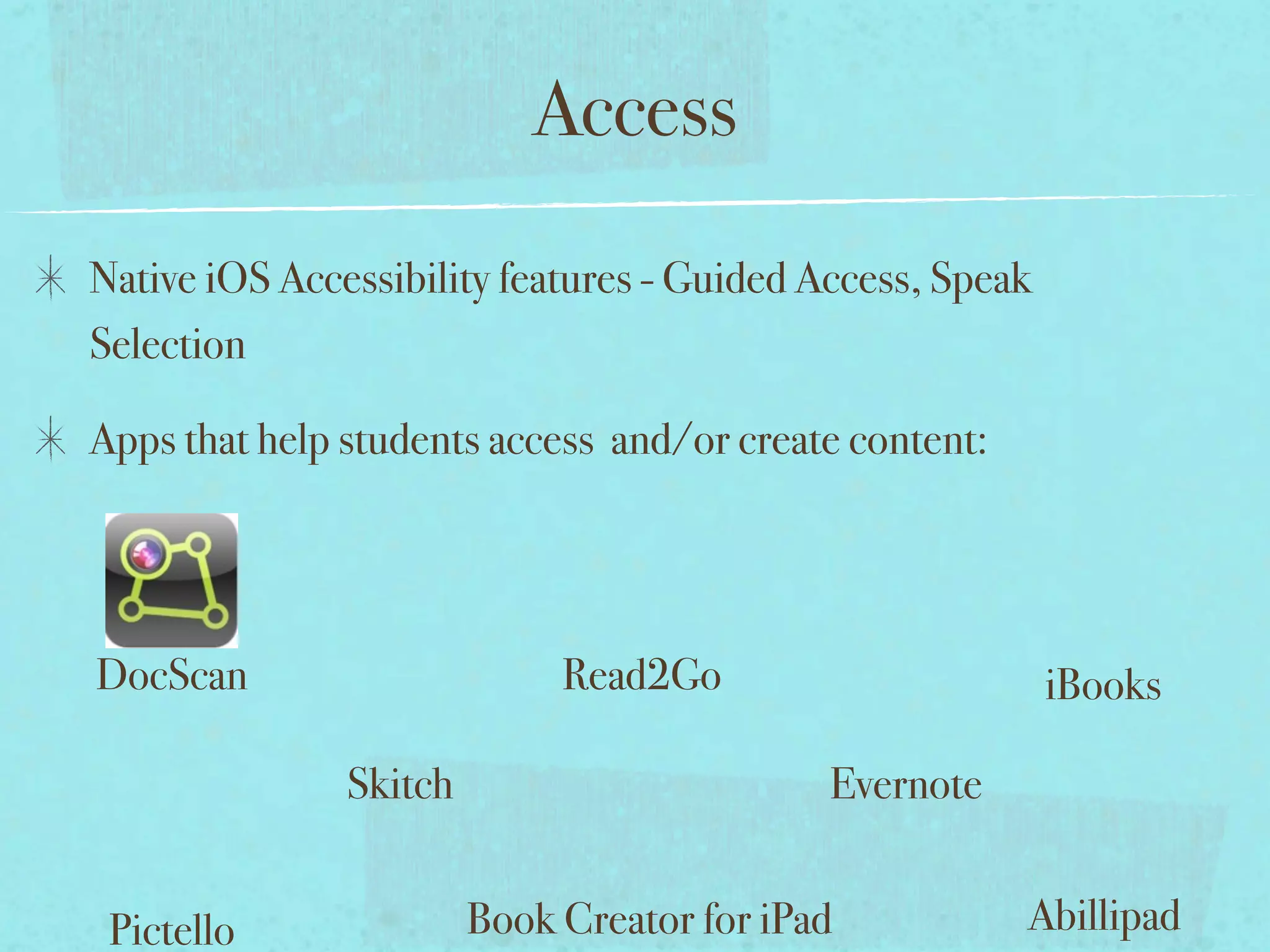 Access
Native iOS Accessibility features - Guided Access, Speak
Selection

Apps that help students access and/or create content:




DocScan                      Read2Go                       iBooks

               Skitch                       Evernote


 Pictello               Book Creator for iPad           Abillipad
 