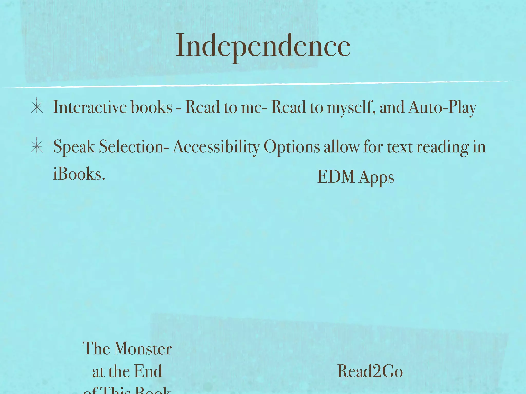 Independence
Interactive books - Read to me- Read to myself, and Auto-Play

Speak Selection- Accessibility Options allow for text reading in
iBooks.                               EDM Apps




    The Monster
     at the End                          Read2Go
 
