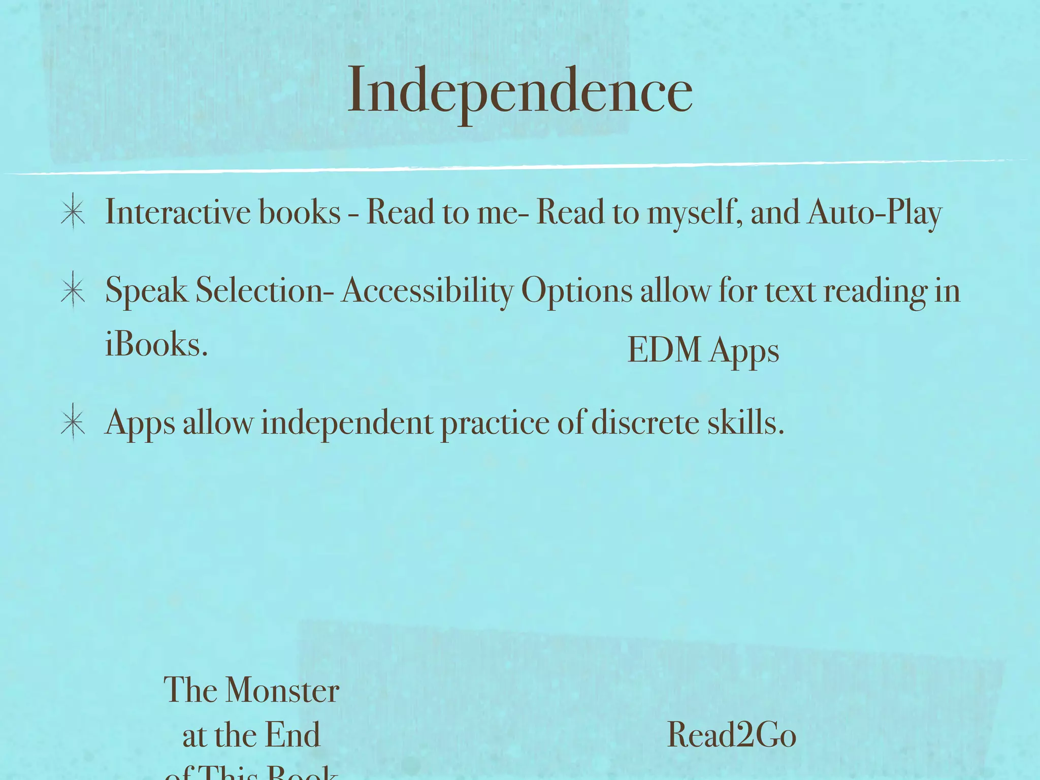 Independence
Interactive books - Read to me- Read to myself, and Auto-Play

Speak Selection- Accessibility Options allow for text reading in
iBooks.                               EDM Apps
Apps allow independent practice of discrete skills.




    The Monster
     at the End                           Read2Go
 