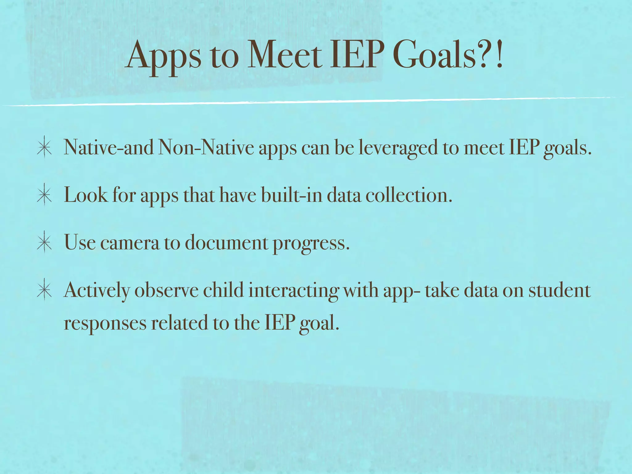 Apps to Meet IEP Goals?!

Native-and Non-Native apps can be leveraged to meet IEP goals.

Look for apps that have built-in data collection.

Use camera to document progress.

Actively observe child interacting with app- take data on student
responses related to the IEP goal.
 