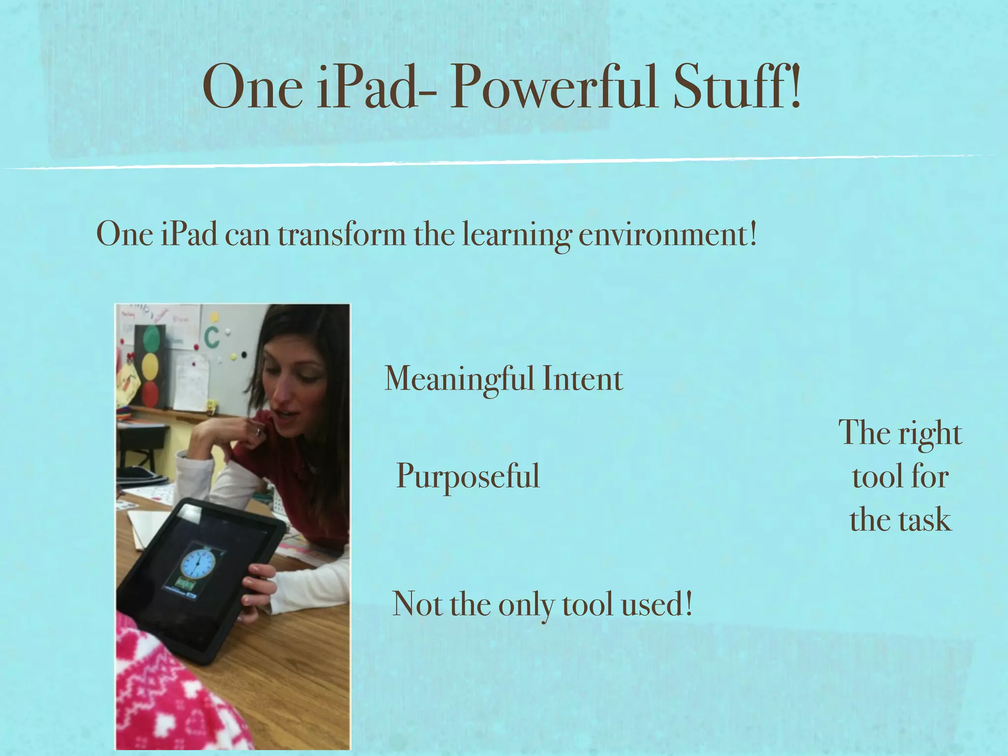 One iPad- Powerful Stuff!

One iPad can transform the learning environment!



                    Meaningful Intent
                                                   The right
                     Purposeful                     tool for
                                                    the task

                     Not the only tool used!
 