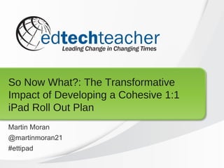 So Now What?: The Transformative
Impact of Developing a Cohesive 1:1
iPad Roll Out Plan
Martin Moran
@martinmoran21
#ettipad
 