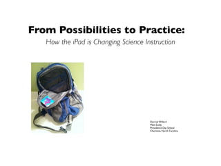 From Possibilities to Practice:
   How the iPad is Changing Science Instruction




                                      Derrick Willard
                                      Matt Scully
                                      Providence Day School
                                      Charlotte, North Carolina
 