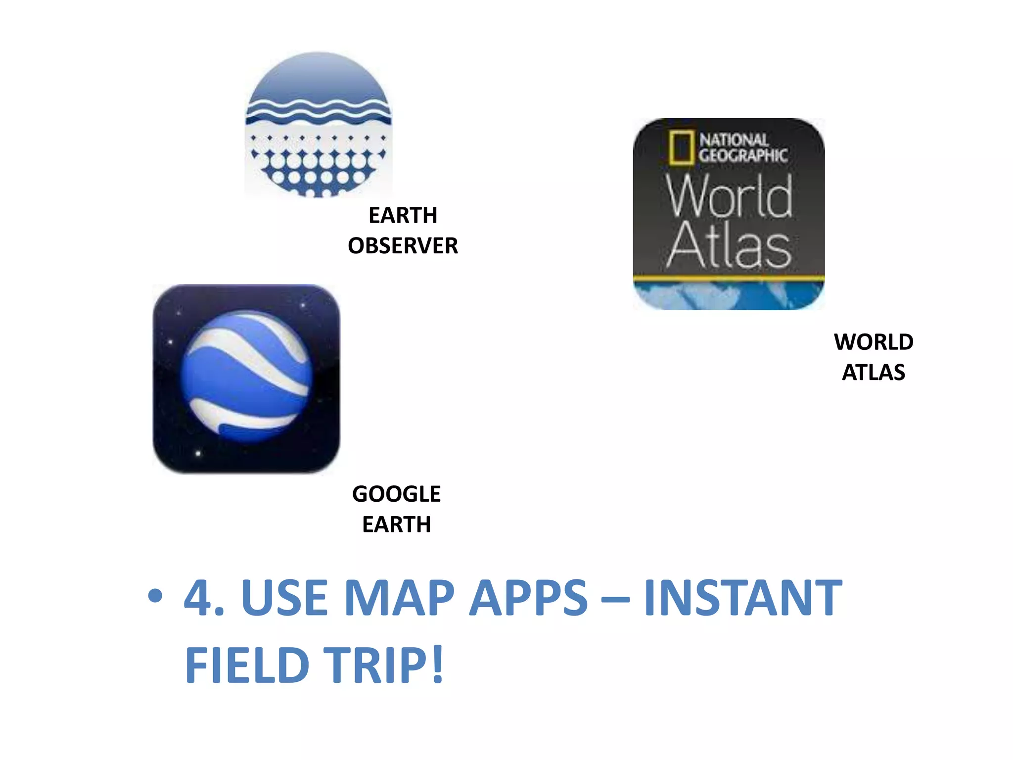 EARTH
       OBSERVER


                          WORLD
                          ATLAS



        GOOGLE
         EARTH


• 4. USE MAP APPS – INSTANT
  FIELD TRIP!
 