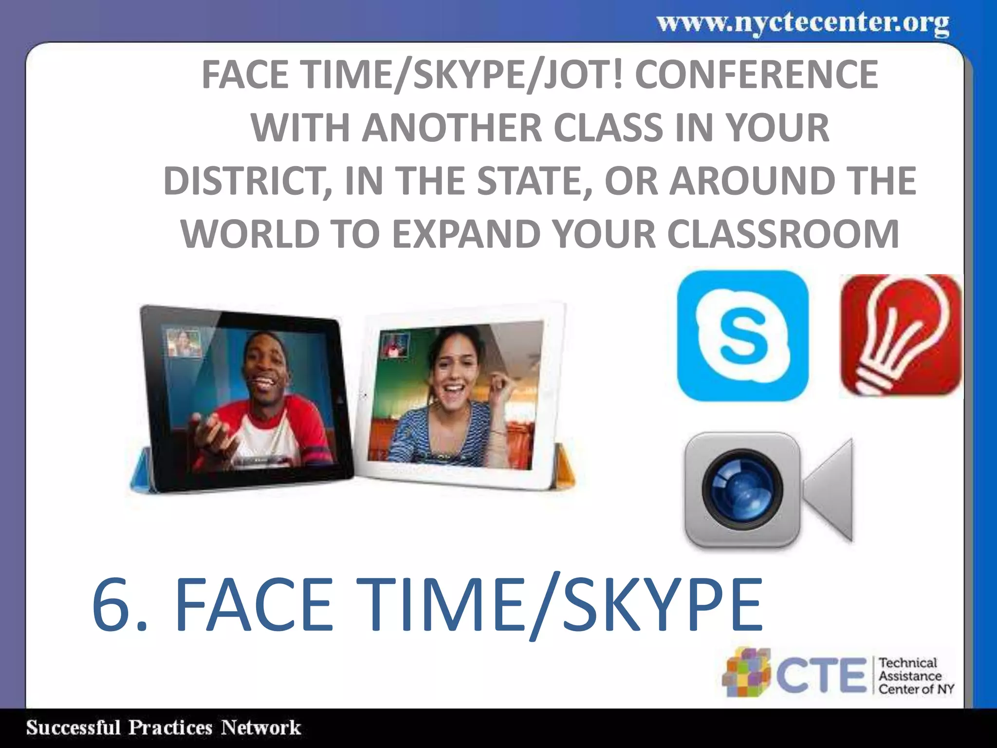 FACE TIME/SKYPE/JOT! CONFERENCE
     WITH ANOTHER CLASS IN YOUR
 DISTRICT, IN THE STATE, OR AROUND THE
  WORLD TO EXPAND YOUR CLASSROOM




6. FACE TIME/SKYPE
 