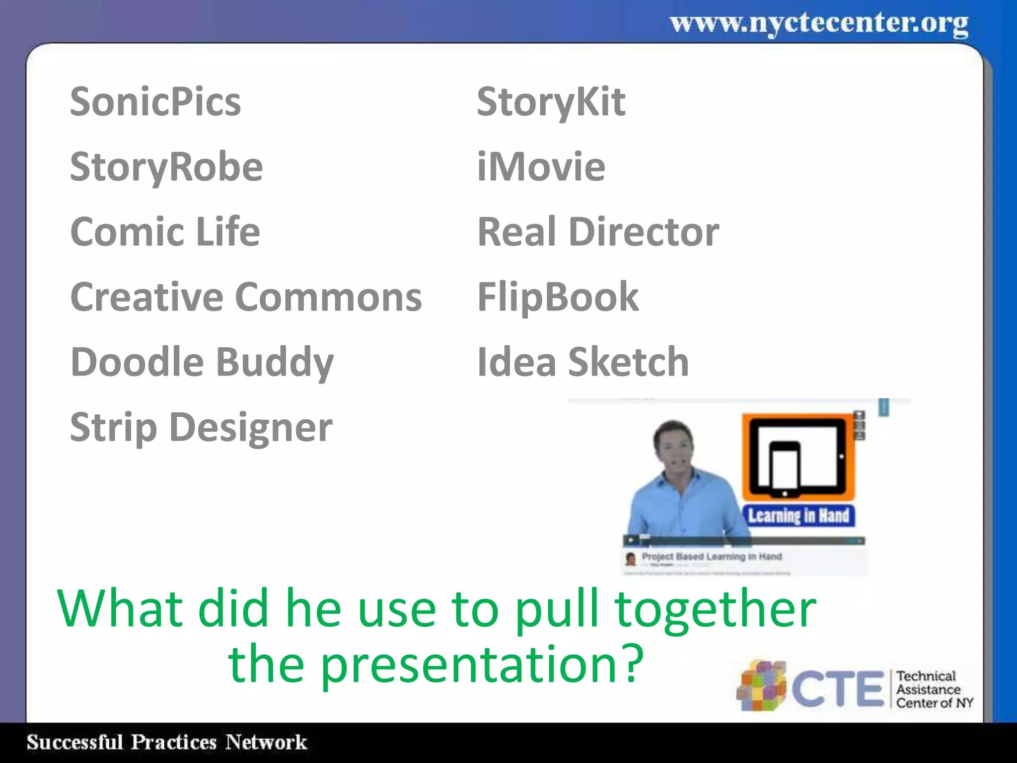SonicPics          StoryKit
StoryRobe          iMovie
Comic Life         Real Director
Creative Commons   FlipBook
Doodle Buddy       Idea Sketch
Strip Designer



What did he use to pull together
      the presentation?
 