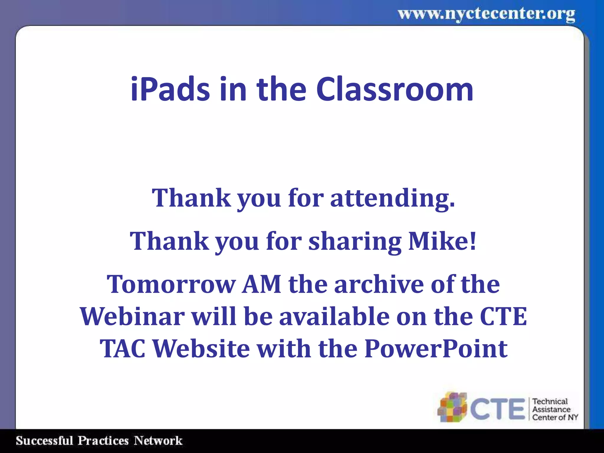 iPads in the Classroom

     Thank you for attending.
    Thank you for sharing Mike!
 Tomorrow AM the archive of the
Webinar will be available on the CTE
 TAC Website with the PowerPoint
 
