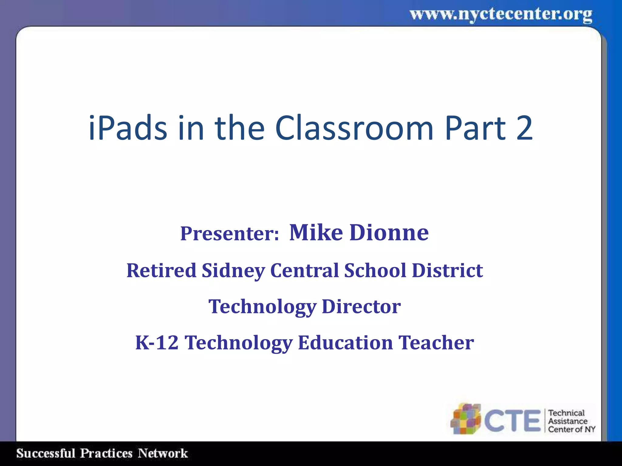 iPads in the Classroom Part 2

       Presenter: Mike Dionne
  Retired Sidney Central School District
          Technology Director
   K-12 Technology Education Teacher
 