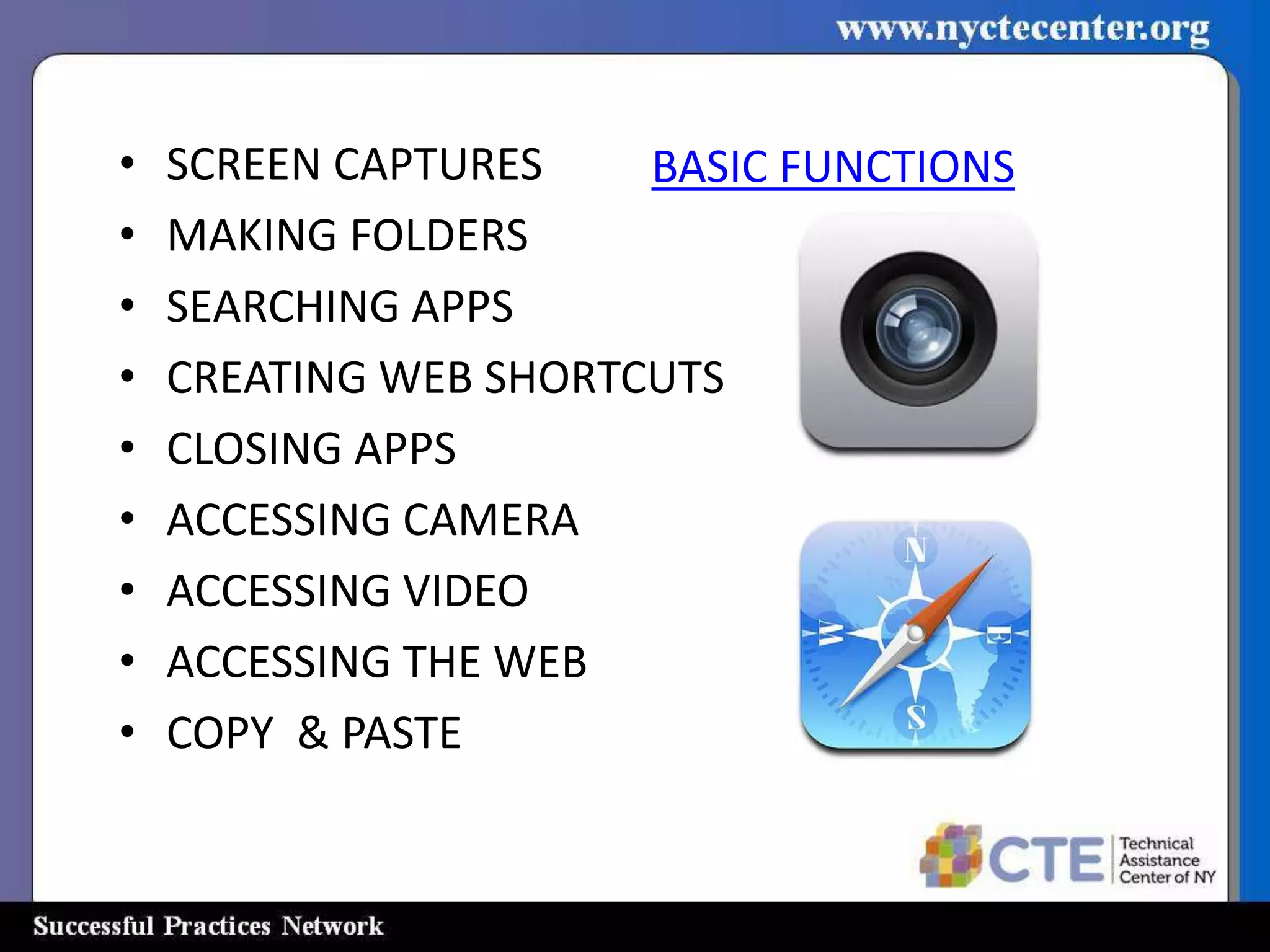 •   SCREEN CAPTURES    BASIC FUNCTIONS
•   MAKING FOLDERS
•   SEARCHING APPS
•   CREATING WEB SHORTCUTS
•   CLOSING APPS
•   ACCESSING CAMERA
•   ACCESSING VIDEO
•   ACCESSING THE WEB
•   COPY & PASTE
 