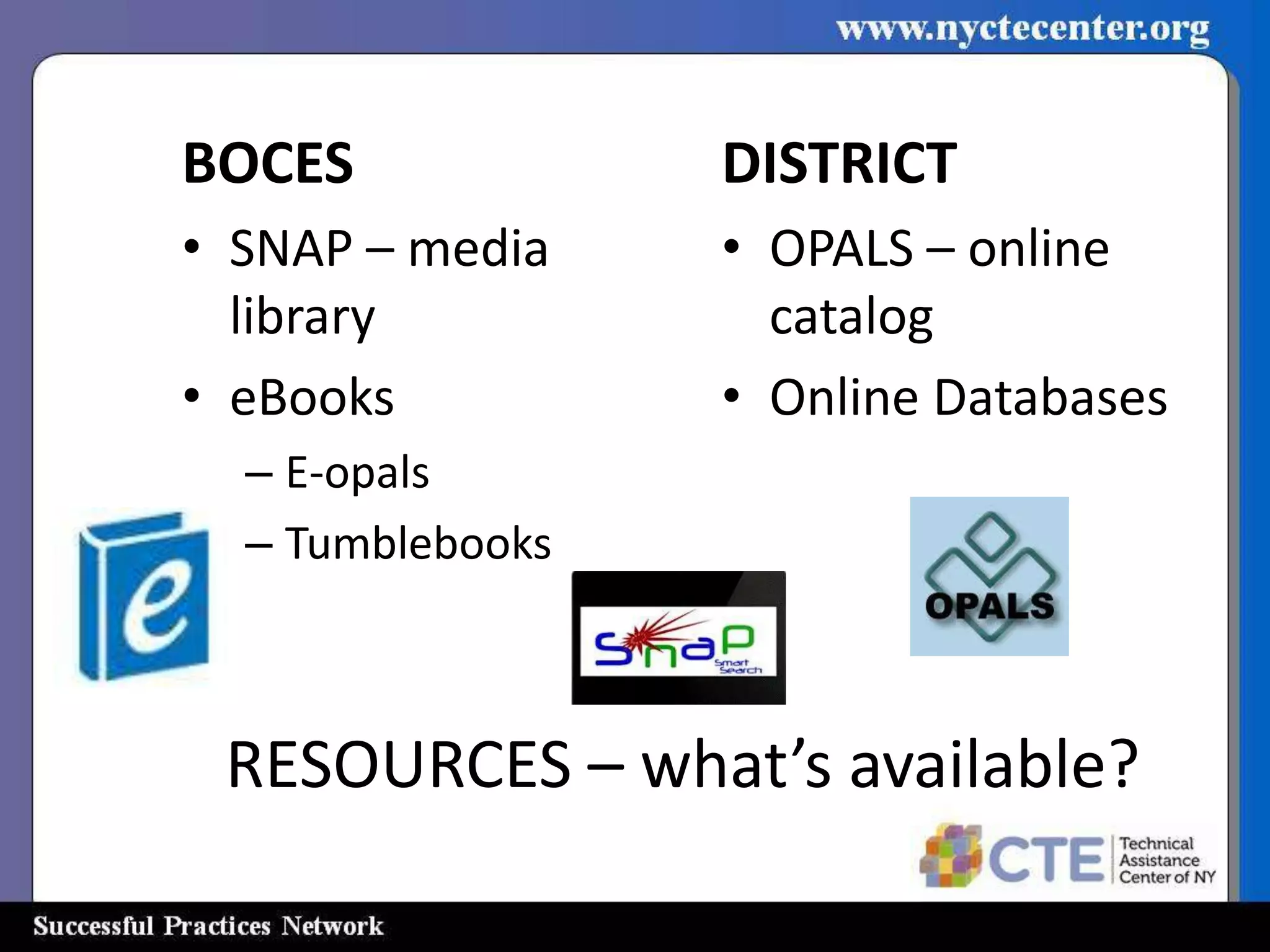 BOCES             DISTRICT
• SNAP – media    • OPALS – online
  library           catalog
• eBooks          • Online Databases
  – E-opals
  – Tumblebooks



 RESOURCES – what’s available?
 