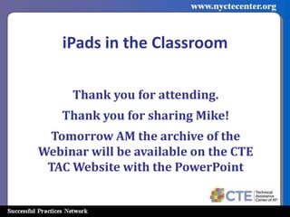 iPads in the Classroom

     Thank you for attending.
    Thank you for sharing Mike!
 Tomorrow AM the archive of the
Webinar will be available on the CTE
 TAC Website with the PowerPoint
 