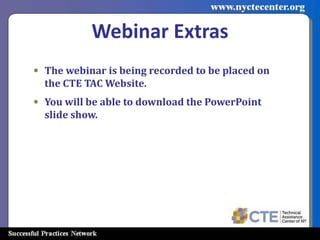 Webinar Extras
• The webinar is being recorded to be placed on
  the CTE TAC Website.
• You will be able to download the PowerPoint
  slide show.
 