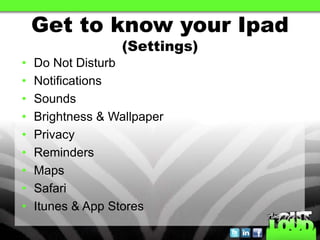 Get to know your Ipad
                  (Settings)
•   Do Not Disturb
•   Notifications
•   Sounds
•   Brightness & Wallpaper
•   Privacy
•   Reminders
•   Maps
•   Safari
•   Itunes & App Stores
 