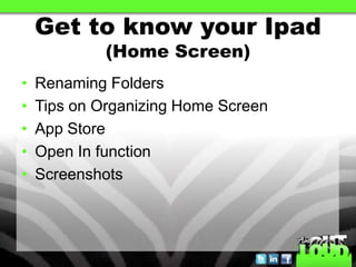 Get to know your Ipad
             (Home Screen)
•   Renaming Folders
•   Tips on Organizing Home Screen
•   App Store
•   Open In function
•   Screenshots
 