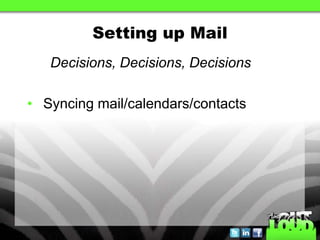 Setting up Mail
   Decisions, Decisions, Decisions

• Syncing mail/calendars/contacts
 