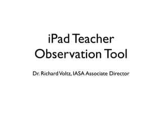 iPad Teacher
Observation Tool
Dr. Richard Voltz, IASA Associate Director
 