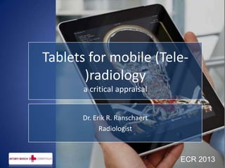 Tablets for mobile (Tele-
       )radiology
       a critical appraisal


      Dr. Erik R. Ranschaert
            Radiologist



                               ECR 2013
 