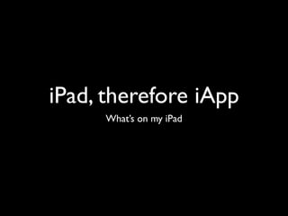 iPad, therefore iApp
     What’s on my iPad
 