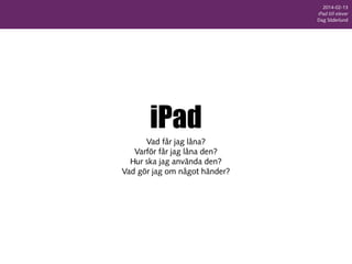 2014-02-13
iPad till elever
Dag Söderlund

iPad
Vad får jag låna?
Varför får jag låna den?
Hur ska jag använda den?
Vad gör jag om något händer?

 