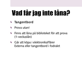Vad får jag inte låna?
Tangentbord
Prova utan!
Finns att låna på biblioteket för att prova
(1-veckaslån)
Går att köpa i elektronikaffärer
Externa eller tangentbord i fodralet

 