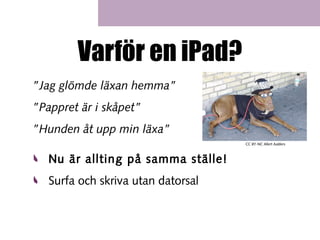 Varför en iPad?
”Jag glömde läxan hemma”
”Pappret är i skåpet”
”Hunden åt upp min läxa”
CC BY-NC Allert Aalders

Nu är allting på samma ställe!
Surfa och skriva utan datorsal

 