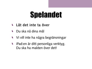 Spelandet
Låt det inte ta över
Du ska nå dina mål
Vi vill inte ha några begränsningar
iPad:en är ditt personliga verktyg.
Du ska ha makten över det!

 