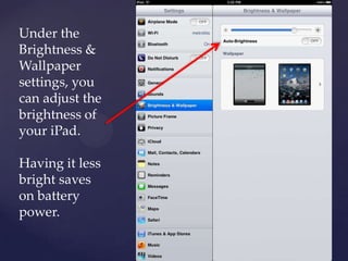 Under the
Brightness &
Wallpaper
settings, you
can adjust the
brightness of
your iPad.
Having it less
bright saves
on battery
power.
 