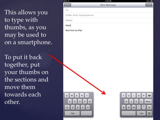 This allows you
to type with
thumbs, as you
may be used to
on a smartphone.
To put it back
together, put
your thumbs on
the sections and
move them
towards each
other.
 