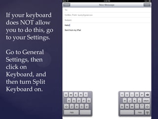 If your keyboard
does NOT allow
you to do this, go
to your Settings.
Go to General
Settings, then
click on
Keyboard, and
then turn Split
Keyboard on.
 