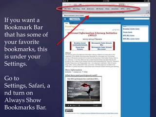 If you want a
Bookmark Bar
that has some of
your favorite
bookmarks, this
is under your
Settings.
Go to
Settings, Safari, a
nd turn on
Always Show
Bookmarks Bar.
 