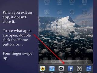 When you exit an
app, it doesn’t
close it.
To see what apps
are open, double
click the Home
button, or…
Four finger swipe
up.
 