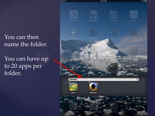 You can then
name the folder.
You can have up
to 20 apps per
folder.
 