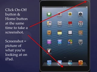 Click On-Off
button &
Home button
at the same
time to take a
screenshot.
Screenshot =
picture of
what you’re
looking at on
iPad.
 
