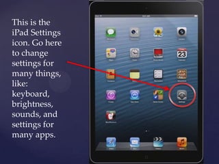 This is the
iPad Settings
icon. Go here
to change
settings for
many things,
like:
keyboard,
brightness,
sounds, and
settings for
many apps.
 