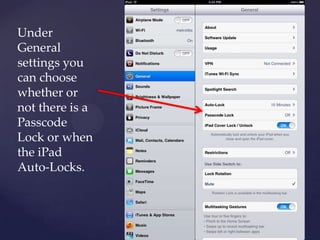 Under
General
settings you
can choose
whether or
not there is a
Passcode
Lock or when
the iPad
Auto-Locks.
 