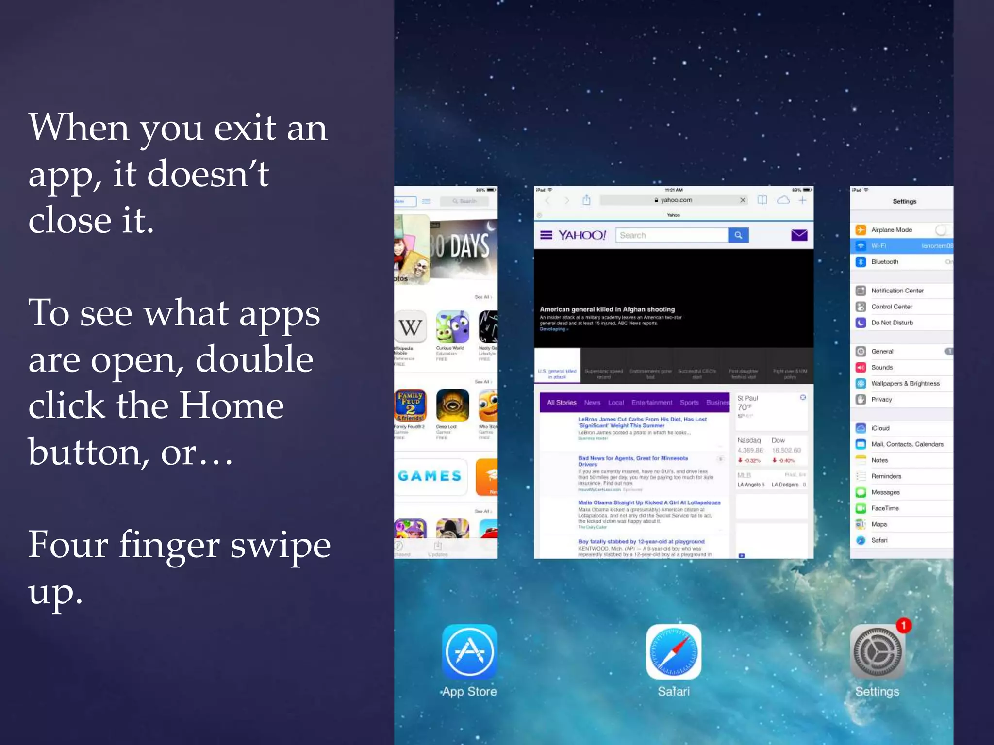 When you exit an
app, it doesn’t
close it.
To see what apps
are open, double
click the Home
button, or…
Four finger swipe
up.
 
