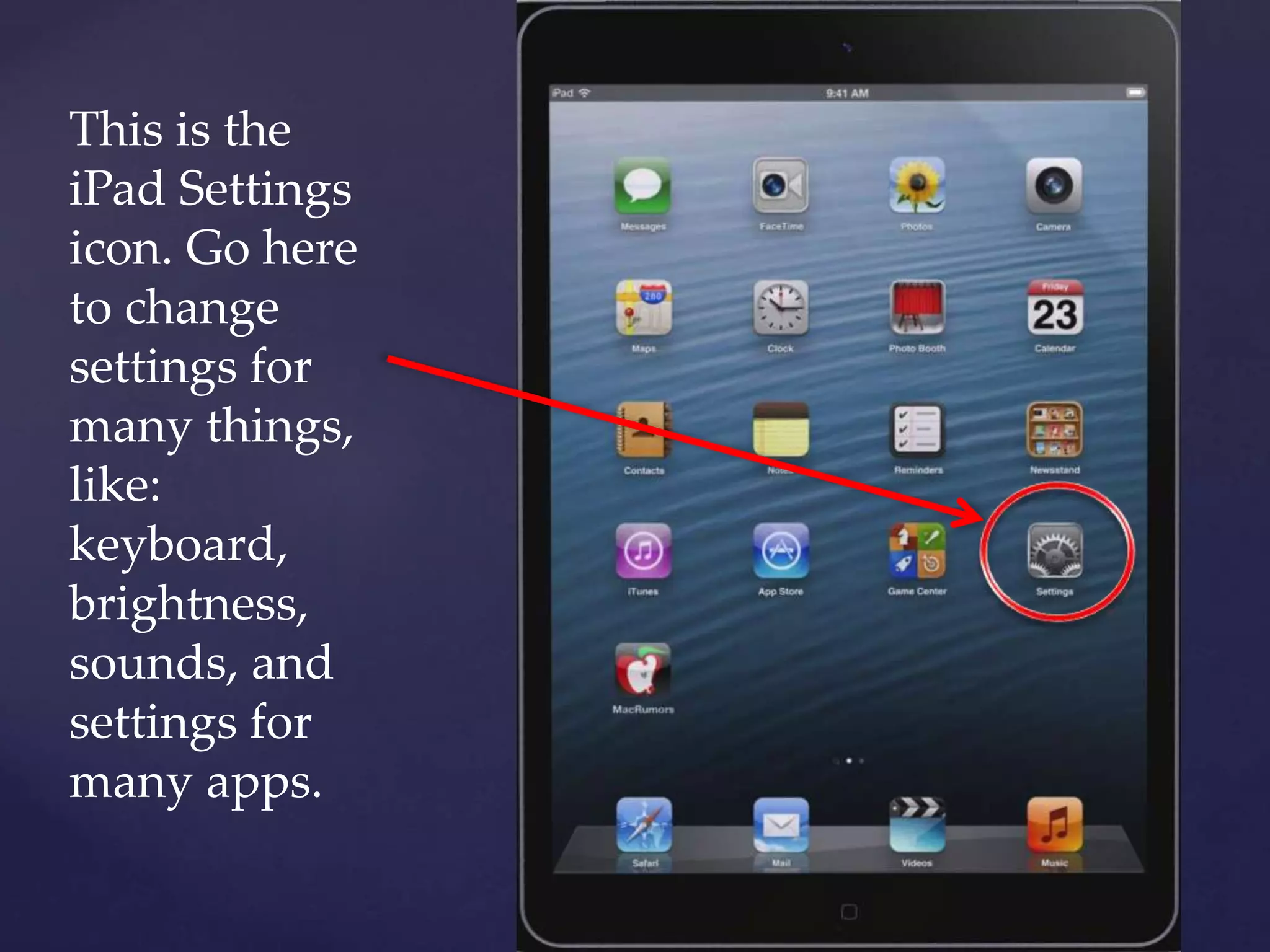 This is the
iPad Settings
icon. Go here
to change
settings for
many things,
like:
keyboard,
brightness,
sounds, and
settings for
many apps.
 