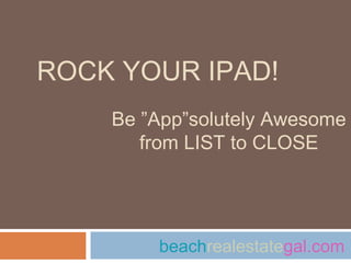 ROCK YOUR IPAD!
    Be ”App”solutely Awesome
       from LIST to CLOSE




        beachrealestategal.com
 