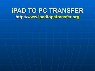 iPAD TO PC TRANSFER http:// www.ipadtopctransfer.org 