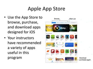 Apple App Store
• Use the App Store to
browse, purchase,
and download apps
designed for iOS
• Your instructors
have recommended
a variety of apps
useful in this
program
 