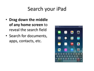 Search your iPad
• Drag down the middle
of any home screen to
reveal the search field
• Search for documents,
apps, contacts, etc.
 