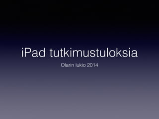 iPad tutkimustuloksia
Olarin lukio 2014
 